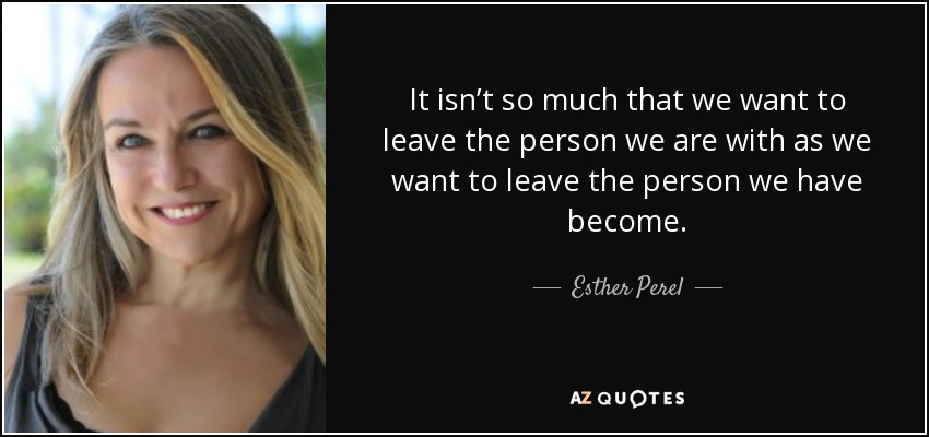 It isn’t so much that we want to leave the person we are with as we want to leave the person we have become. - Esther Perel