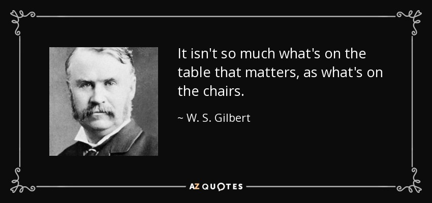 It isn't so much what's on the table that matters, as what's on the chairs. - W. S. Gilbert