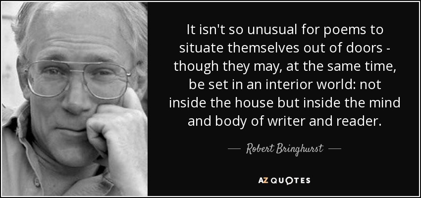 It isn't so unusual for poems to situate themselves out of doors - though they may, at the same time, be set in an interior world: not inside the house but inside the mind and body of writer and reader. - Robert Bringhurst