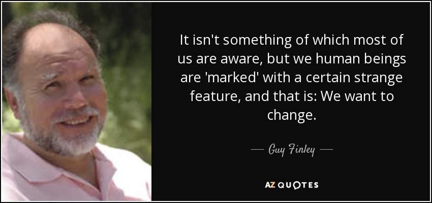 It isn't something of which most of us are aware, but we human beings are 'marked' with a certain strange feature, and that is: We want to change. - Guy Finley