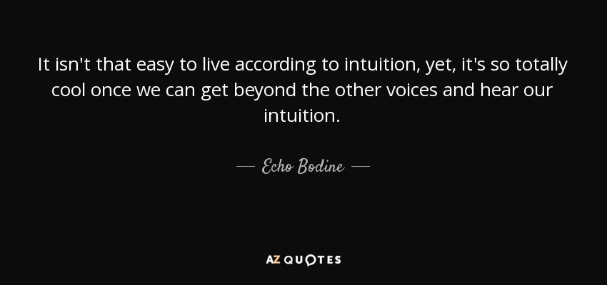 It isn't that easy to live according to intuition, yet, it's so totally cool once we can get beyond the other voices and hear our intuition. - Echo Bodine