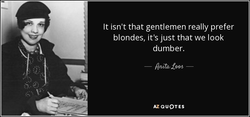 It isn't that gentlemen really prefer blondes, it's just that we look dumber. - Anita Loos