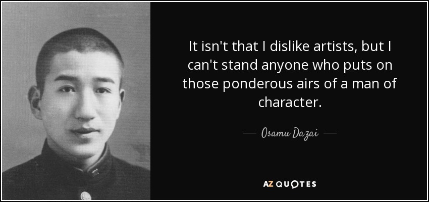 It isn't that I dislike artists, but I can't stand anyone who puts on those ponderous airs of a man of character. - Osamu Dazai