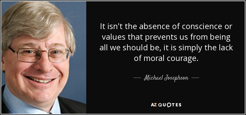 It isn't the absence of conscience or values that prevents us from being all we should be, it is simply the lack of moral courage. - Michael Josephson