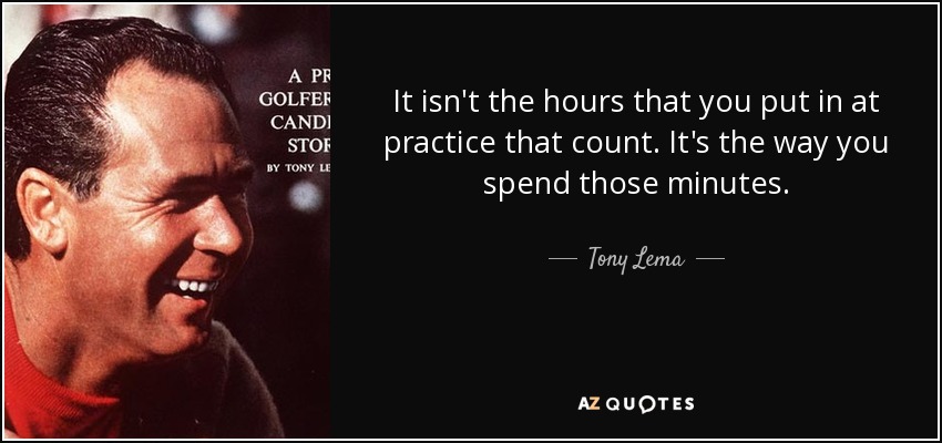 It isn't the hours that you put in at practice that count. It's the way you spend those minutes. - Tony Lema