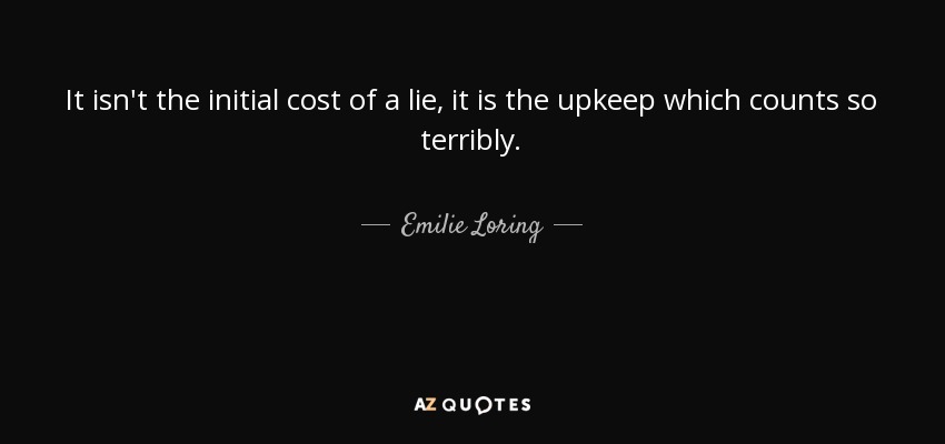 It isn't the initial cost of a lie, it is the upkeep which counts so terribly. - Emilie Loring