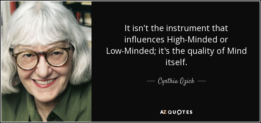 It isn't the instrument that influences High-Minded or Low-Minded; it's the quality of Mind itself. - Cynthia Ozick