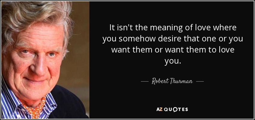 It isn't the meaning of love where you somehow desire that one or you want them or want them to love you. - Robert Thurman