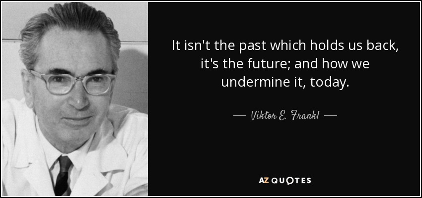 It isn't the past which holds us back, it's the future; and how we undermine it, today. - Viktor E. Frankl