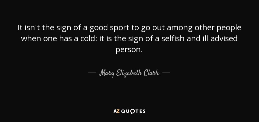 It isn't the sign of a good sport to go out among other people when one has a cold: it is the sign of a selfish and ill-advised person. - Mary Elizabeth Clark