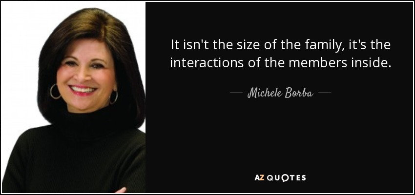 It isn't the size of the family, it's the interactions of the members inside. - Michele Borba