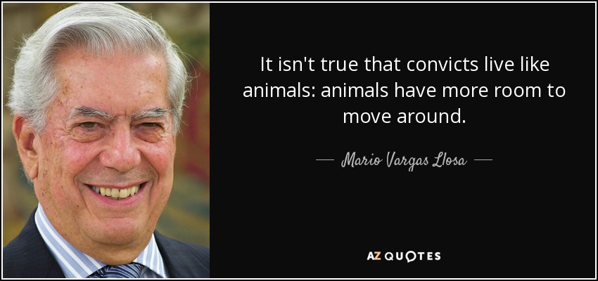 It isn't true that convicts live like animals: animals have more room to move around. - Mario Vargas Llosa