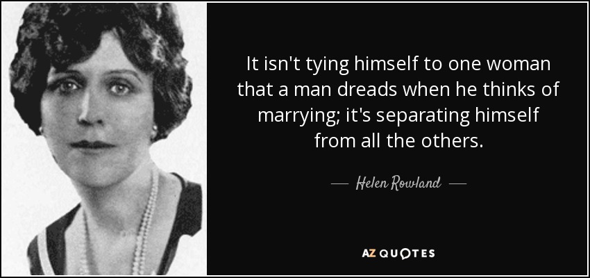 It isn't tying himself to one woman that a man dreads when he thinks of marrying; it's separating himself from all the others. - Helen Rowland