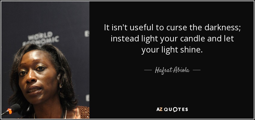 It isn't useful to curse the darkness; instead light your candle and let your light shine. - Hafsat Abiola
