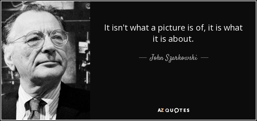 It isn't what a picture is of, it is what it is about. - John Szarkowski