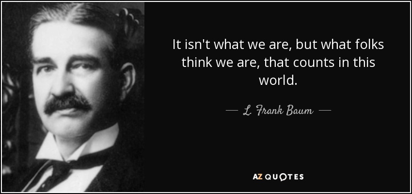 It isn't what we are, but what folks think we are, that counts in this world. - L. Frank Baum