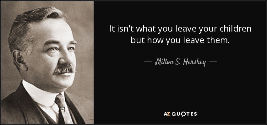 It isn't what you leave your children but how you leave them. - Milton S. Hershey