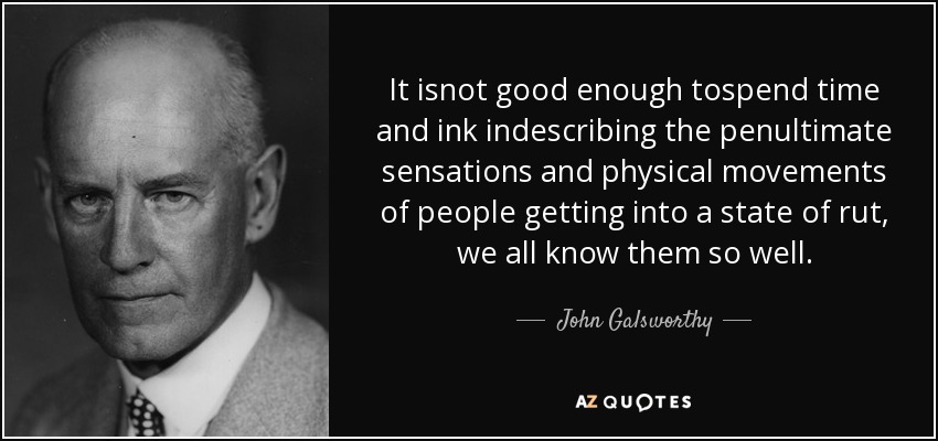 It isnot good enough tospend time and ink indescribing the penultimate sensations and physical movements of people getting into a state of rut, we all know them so well. - John Galsworthy