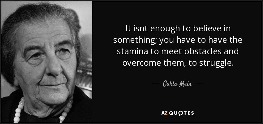 It isnt enough to believe in something; you have to have the stamina to meet obstacles and overcome them, to struggle. - Golda Meir