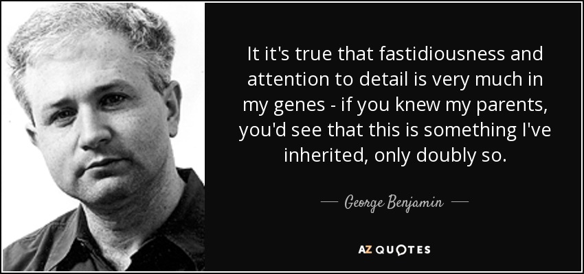 It it's true that fastidiousness and attention to detail is very much in my genes - if you knew my parents, you'd see that this is something I've inherited, only doubly so. - George Benjamin