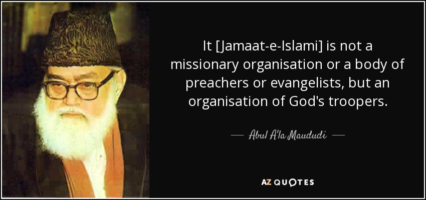 It [Jamaat-e-Islami] is not a missionary organisation or a body of preachers or evangelists, but an organisation of God's troopers. - Abul A'la Maududi