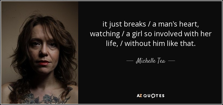it just breaks / a man's heart, watching / a girl so involved with her life, / without him like that. - Michelle Tea