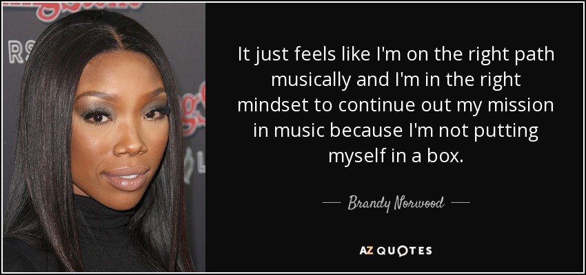 It just feels like I'm on the right path musically and I'm in the right mindset to continue out my mission in music because I'm not putting myself in a box. - Brandy Norwood