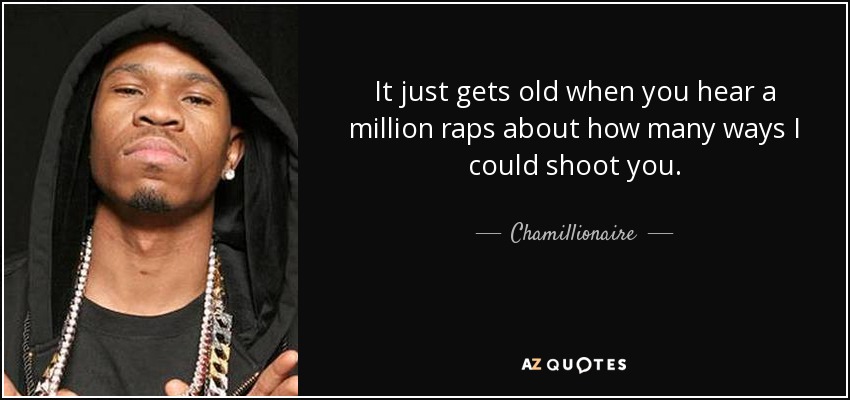 It just gets old when you hear a million raps about how many ways I could shoot you. - Chamillionaire