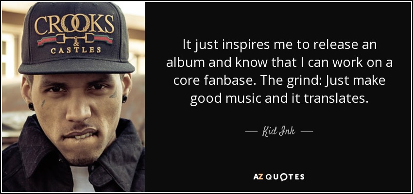 It just inspires me to release an album and know that I can work on a core fanbase. The grind: Just make good music and it translates. - Kid Ink