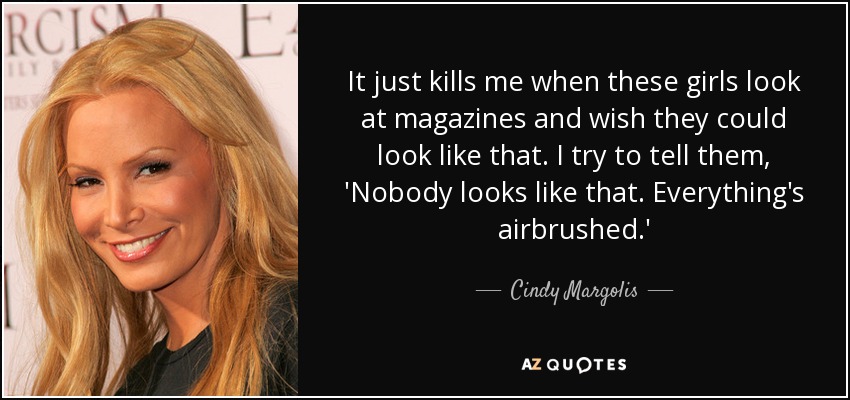 It just kills me when these girls look at magazines and wish they could look like that. I try to tell them, 'Nobody looks like that. Everything's airbrushed.' - Cindy Margolis