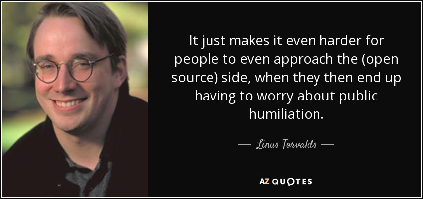It just makes it even harder for people to even approach the (open source) side, when they then end up having to worry about public humiliation. - Linus Torvalds