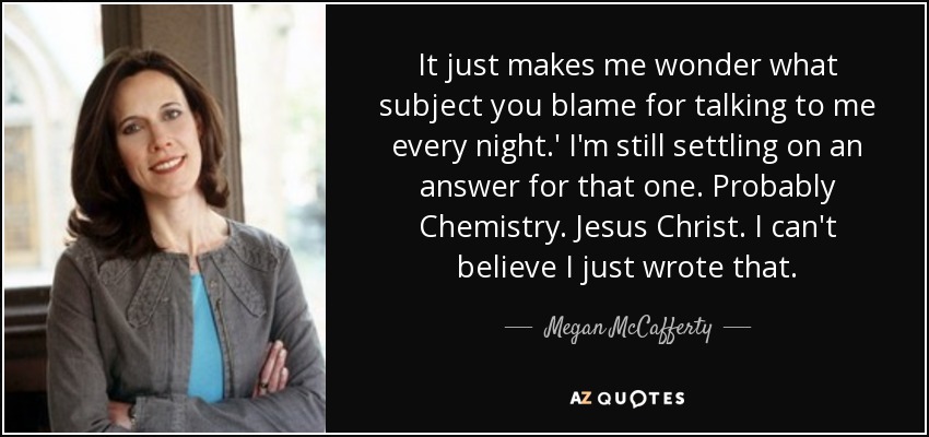 It just makes me wonder what subject you blame for talking to me every night.' I'm still settling on an answer for that one. Probably Chemistry. Jesus Christ. I can't believe I just wrote that. - Megan McCafferty
