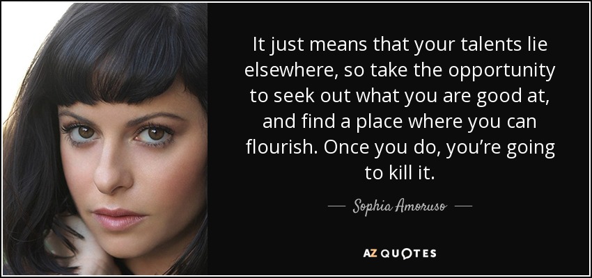 It just means that your talents lie elsewhere, so take the opportunity to seek out what you are good at, and find a place where you can flourish. Once you do, you’re going to kill it. - Sophia Amoruso