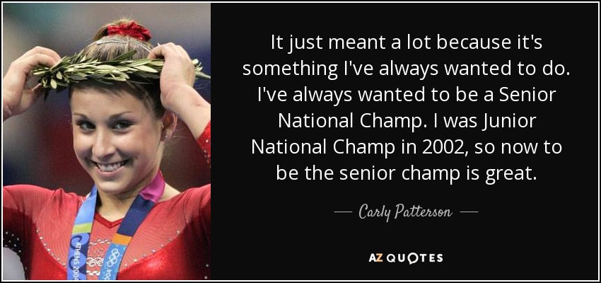It just meant a lot because it's something I've always wanted to do. I've always wanted to be a Senior National Champ. I was Junior National Champ in 2002, so now to be the senior champ is great. - Carly Patterson