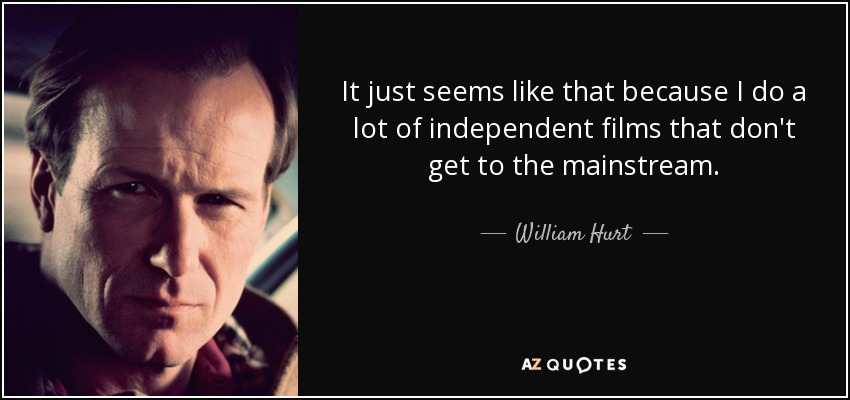 It just seems like that because I do a lot of independent films that don't get to the mainstream. - William Hurt