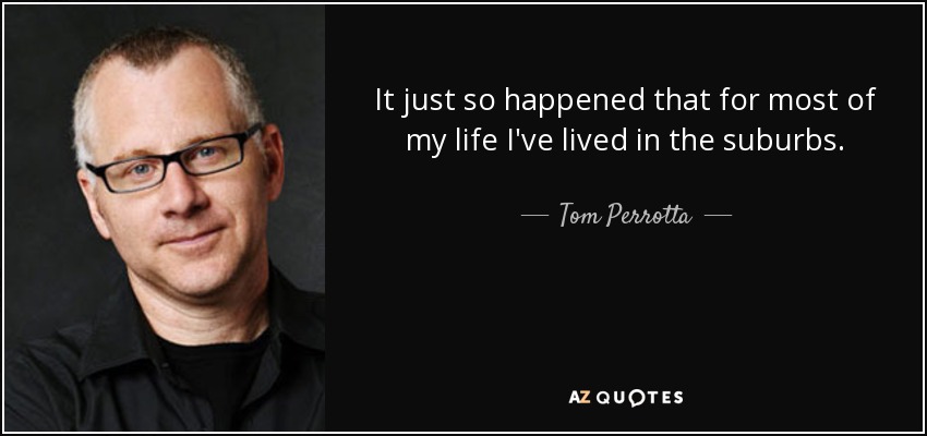 It just so happened that for most of my life I've lived in the suburbs. - Tom Perrotta