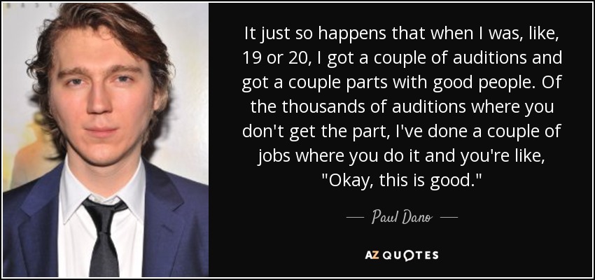 It just so happens that when I was, like, 19 or 20, I got a couple of auditions and got a couple parts with good people. Of the thousands of auditions where you don't get the part, I've done a couple of jobs where you do it and you're like, 