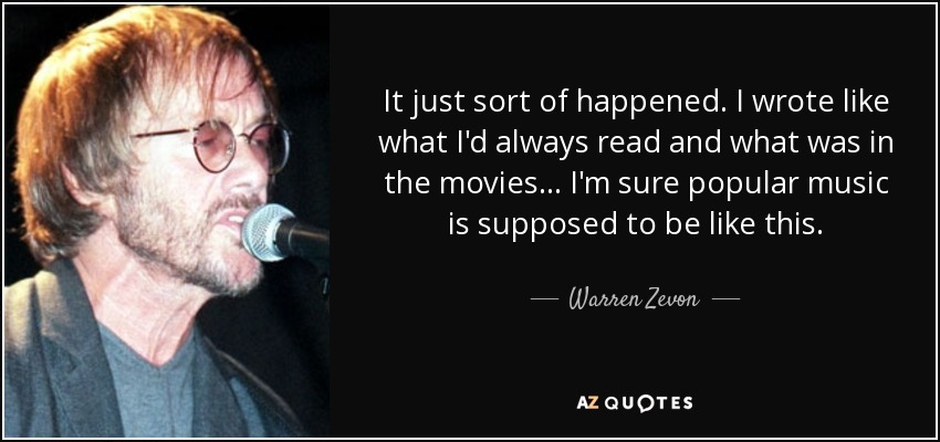 It just sort of happened. I wrote like what I'd always read and what was in the movies... I'm sure popular music is supposed to be like this. - Warren Zevon