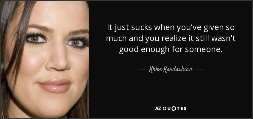It just sucks when you’ve given so much and you realize it still wasn't good enough for someone. - Khloe Kardashian