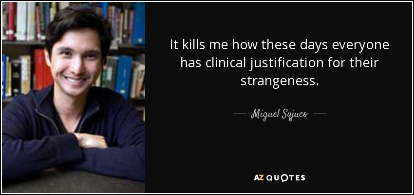 It kills me how these days everyone has clinical justification for their strangeness. - Miguel Syjuco
