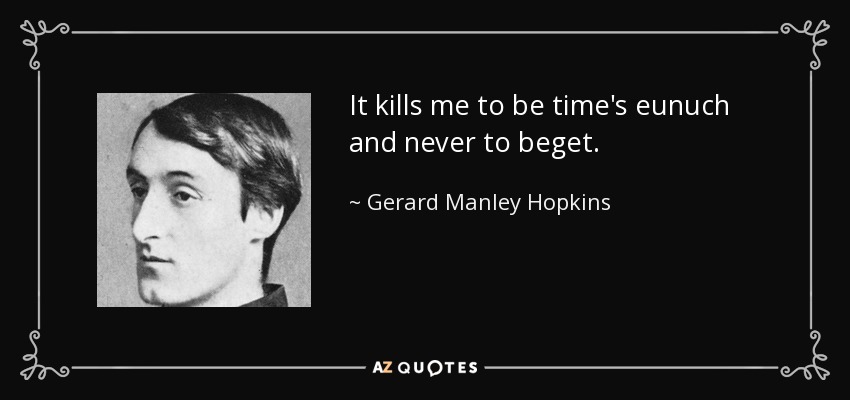 It kills me to be time's eunuch and never to beget. - Gerard Manley Hopkins