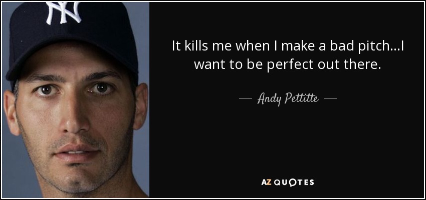 It kills me when I make a bad pitch...I want to be perfect out there. - Andy Pettitte