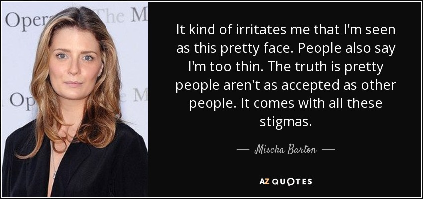 It kind of irritates me that I'm seen as this pretty face. People also say I'm too thin. The truth is pretty people aren't as accepted as other people. It comes with all these stigmas. - Mischa Barton