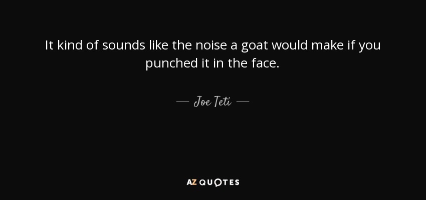 It kind of sounds like the noise a goat would make if you punched it in the face. - Joe Teti