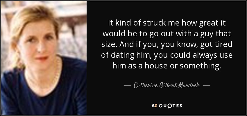 It kind of struck me how great it would be to go out with a guy that size. And if you, you know, got tired of dating him, you could always use him as a house or something. - Catherine Gilbert Murdock