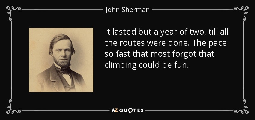 It lasted but a year of two, till all the routes were done. The pace so fast that most forgot that climbing could be fun. - John Sherman