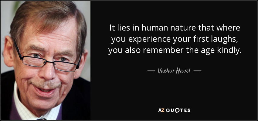 It lies in human nature that where you experience your first laughs, you also remember the age kindly. - Vaclav Havel