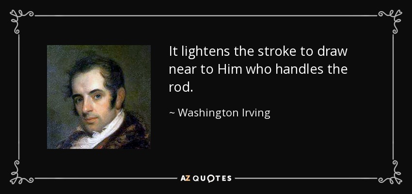 It lightens the stroke to draw near to Him who handles the rod. - Washington Irving