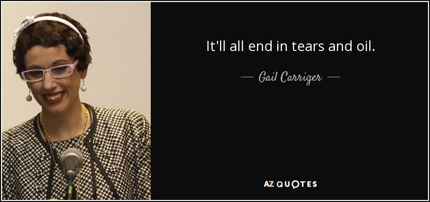 It'll all end in tears and oil. - Gail Carriger