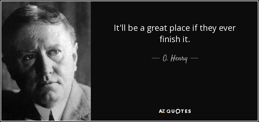 It'll be a great place if they ever finish it. - O. Henry